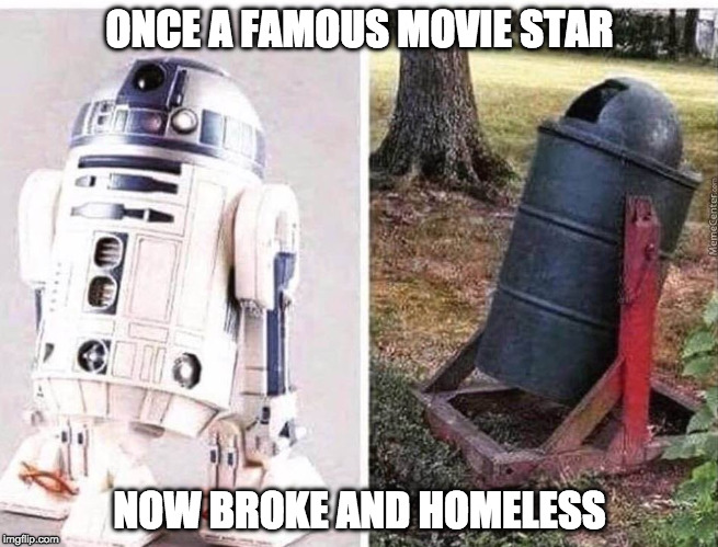 ONCE A FAMOUS MOVIE STAR; NOW BROKE AND HOMELESS | image tagged in derelictr2d2 | made w/ Imgflip meme maker