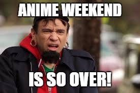 ANIME WEEKEND IS SO OVER! | made w/ Imgflip meme maker