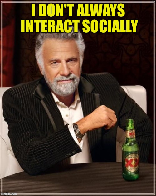 The Most Interesting Man In The World Meme | I DON'T ALWAYS INTERACT SOCIALLY | image tagged in memes,the most interesting man in the world | made w/ Imgflip meme maker