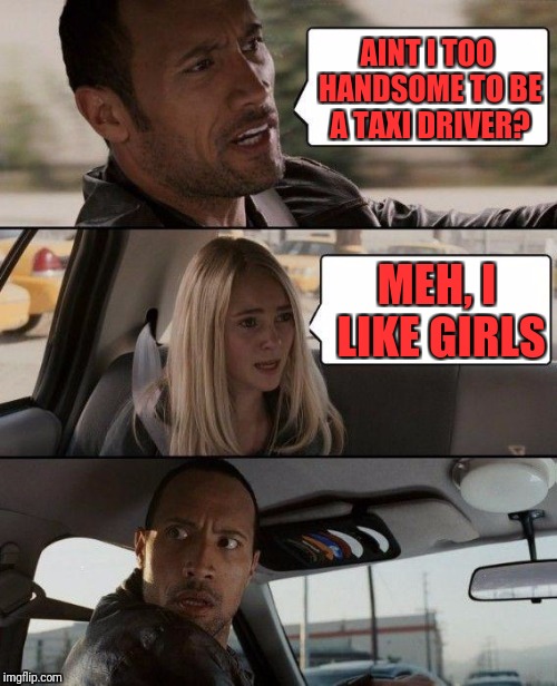 The Rock Driving | AINT I TOO HANDSOME TO BE A TAXI DRIVER? MEH, I LIKE GIRLS | image tagged in memes,the rock driving | made w/ Imgflip meme maker