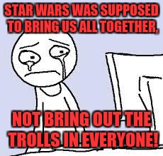 Sad cartoon | STAR WARS WAS SUPPOSED TO BRING US ALL TOGETHER, NOT BRING OUT THE TROLLS IN EVERYONE! | image tagged in sad cartoon | made w/ Imgflip meme maker