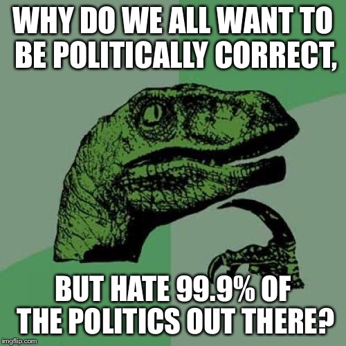 Philosoraptor | WHY DO WE ALL WANT TO BE POLITICALLY CORRECT, BUT HATE 99.9% OF THE POLITICS OUT THERE? | image tagged in memes,philosoraptor | made w/ Imgflip meme maker