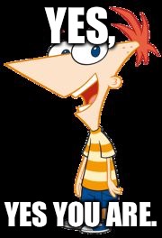 Phineas | YES, YES YOU ARE. | image tagged in phineas | made w/ Imgflip meme maker