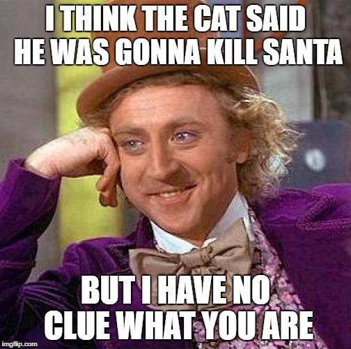 Creepy Condescending Wonka Meme | I THINK THE CAT SAID HE WAS GONNA KILL SANTA BUT I HAVE NO CLUE WHAT YOU ARE | image tagged in memes,creepy condescending wonka | made w/ Imgflip meme maker