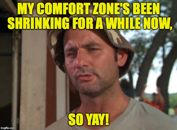 MY COMFORT ZONE'S BEEN SHRINKING FOR A WHILE NOW, SO YAY! | made w/ Imgflip meme maker