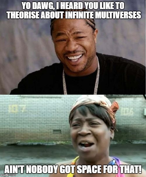 YO DAWG, I HEARD YOU LIKE TO THEORISE ABOUT INFINITE MULTIVERSES AIN'T NOBODY GOT SPACE FOR THAT! | made w/ Imgflip meme maker