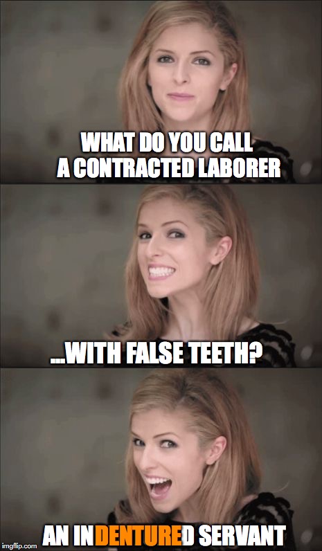 Bad Pun Anna Kendrick Meme | WHAT DO YOU CALL A CONTRACTED LABORER; ...WITH FALSE TEETH? AN INDENTURED SERVANT; DENTURE | image tagged in memes,bad pun anna kendrick | made w/ Imgflip meme maker