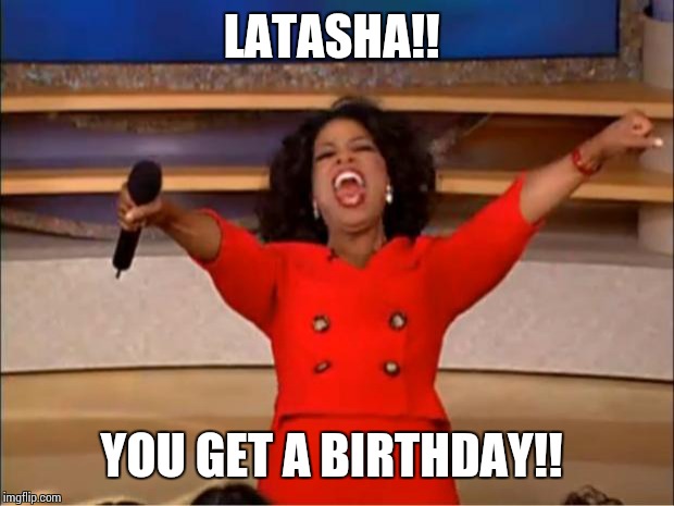 Oprah You Get A | LATASHA!! YOU GET A BIRTHDAY!! | image tagged in memes,oprah you get a | made w/ Imgflip meme maker