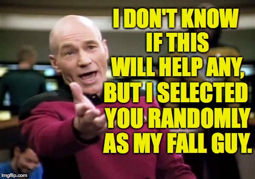 Picard Wtf Meme | I DON'T KNOW IF THIS WILL HELP ANY, BUT I SELECTED YOU RANDOMLY AS MY FALL GUY. | image tagged in memes,picard wtf | made w/ Imgflip meme maker