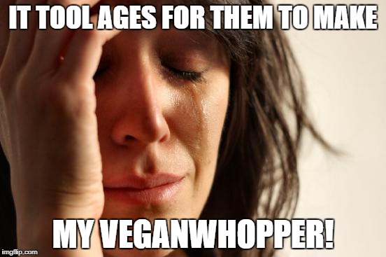 First World Problems Meme | IT TOOL AGES FOR THEM TO MAKE MY VEGANWHOPPER! | image tagged in memes,first world problems | made w/ Imgflip meme maker