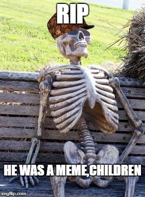 Waiting Skeleton Meme | RIP; HE WAS A MEME,CHILDREN | image tagged in memes,waiting skeleton,scumbag | made w/ Imgflip meme maker