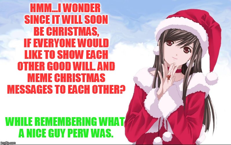 A Christmas Extravaganza for Perv...so he doesn't think we forgot him. ( Dec 22nd-25th a Vampire_Meme_Queen and 1forpeace event  |  HMM...I WONDER SINCE IT WILL SOON BE CHRISTMAS, IF EVERYONE WOULD LIKE TO SHOW EACH OTHER GOOD WILL. AND MEME CHRISTMAS MESSAGES TO EACH OTHER? WHILE REMEMBERING WHAT A NICE GUY PERV WAS. | image tagged in memes,christmas meme,christmas is coming,good,will,perv | made w/ Imgflip meme maker