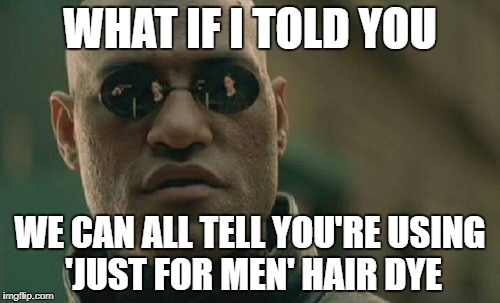 Matrix Morpheus Meme | WHAT IF I TOLD YOU; WE CAN ALL TELL YOU'RE USING 'JUST FOR MEN' HAIR DYE | image tagged in memes,matrix morpheus | made w/ Imgflip meme maker