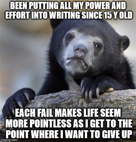 Confession Bear Meme | BEEN PUTTING ALL MY POWER AND EFFORT INTO WRITING SINCE 15 Y OLD; EACH FAIL MAKES LIFE SEEM MORE POINTLESS AS I GET TO THE POINT WHERE I WANT TO GIVE UP | image tagged in memes,confession bear,AdviceAnimals | made w/ Imgflip meme maker