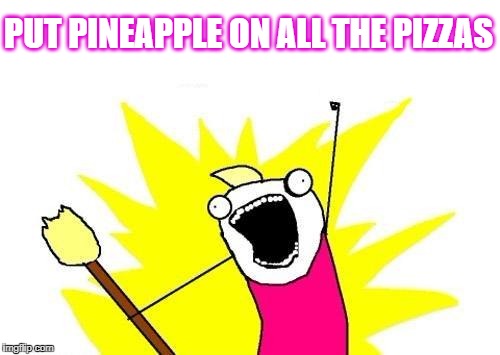 X All The Y Meme | PUT PINEAPPLE ON ALL THE PIZZAS | image tagged in memes,x all the y | made w/ Imgflip meme maker