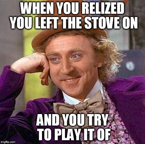 Creepy Condescending Wonka | WHEN YOU RELIZED YOU LEFT THE STOVE ON; AND YOU TRY TO PLAY IT OF | image tagged in memes,creepy condescending wonka | made w/ Imgflip meme maker