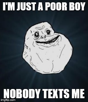 I'M JUST A POOR BOY NOBODY TEXTS ME | made w/ Imgflip meme maker