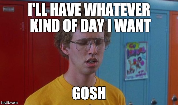 I'LL HAVE WHATEVER KIND OF DAY I WANT GOSH | made w/ Imgflip meme maker