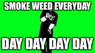 SMOKE WEED EVERYDAY DAY DAY DAY DAY | made w/ Imgflip meme maker