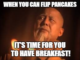 WHEN YOU CAN FLIP PANCAKES IT'S TIME FOR YOU TO HAVE BREAKFAST! | made w/ Imgflip meme maker