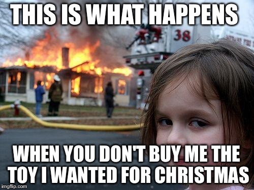 Disaster Girl Meme | THIS IS WHAT HAPPENS; WHEN YOU DON'T BUY ME THE TOY I WANTED FOR CHRISTMAS | image tagged in memes,disaster girl | made w/ Imgflip meme maker