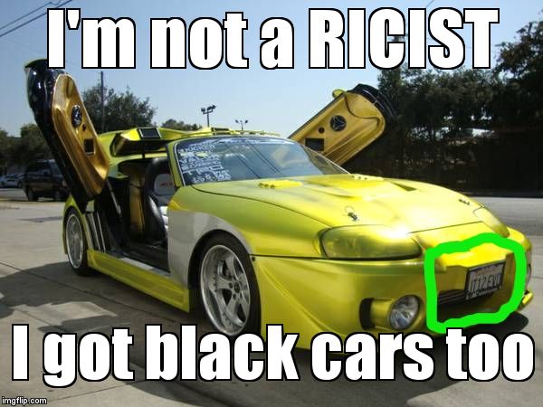 Ricer | I'm not a RICIST; I got black cars too | image tagged in ricer | made w/ Imgflip meme maker