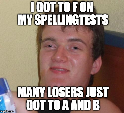 10 Guy Meme | I GOT TO F ON MY SPELLINGTESTS; MANY LOSERS JUST GOT TO A AND B | image tagged in memes,10 guy | made w/ Imgflip meme maker