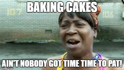 Ain't Nobody Got Time For That Meme | BAKING CAKES AIN'T NOBODY GOT TIME TIME TO PAT! | image tagged in memes,aint nobody got time for that | made w/ Imgflip meme maker