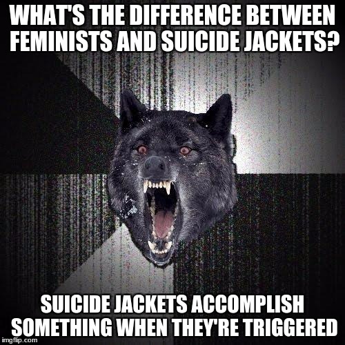 Insanity Wolf | WHAT'S THE DIFFERENCE BETWEEN FEMINISTS AND SUICIDE JACKETS? SUICIDE JACKETS ACCOMPLISH SOMETHING WHEN THEY'RE TRIGGERED | image tagged in memes,insanity wolf | made w/ Imgflip meme maker