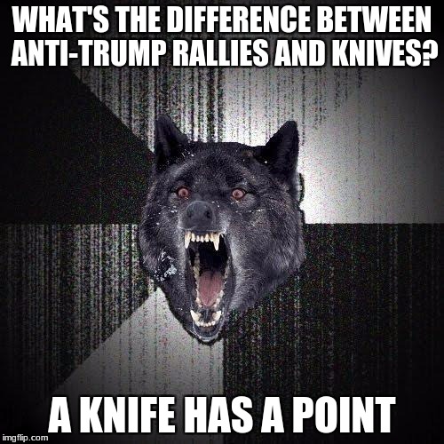 Insanity Wolf Meme | WHAT'S THE DIFFERENCE BETWEEN ANTI-TRUMP RALLIES AND KNIVES? A KNIFE HAS A POINT | image tagged in memes,insanity wolf | made w/ Imgflip meme maker