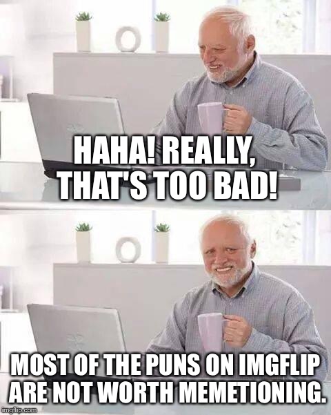 Hide the Pain Harold Meme | HAHA! REALLY, THAT'S TOO BAD! MOST OF THE PUNS ON IMGFLIP ARE NOT WORTH MEMETIONING. | image tagged in memes,hide the pain harold | made w/ Imgflip meme maker