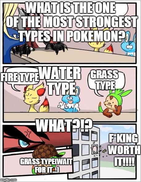 Pokemon board meeting | WHAT IS THE ONE OF THE MOST STRONGEST TYPES IN POKEMON? GRASS TYPE; WATER TYPE; FIRE TYPE; WHAT?!? F*KING WORTH IT!!!! GRASS TYPE(WAIT FOR IT...) | image tagged in pokemon board meeting,scumbag | made w/ Imgflip meme maker
