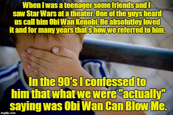 Yeah, it's true. Only a few people know. | When I was a teenager some friends and I saw Star Wars at a theater. One of the guys heard us call him Obi Wan Kenobi. He absolutley loved it and for many years that's how we referred to him. In the 90's I confessed to him that what we were "actually" saying was Obi Wan Can Blow Me. | image tagged in memes,confession kid | made w/ Imgflip meme maker