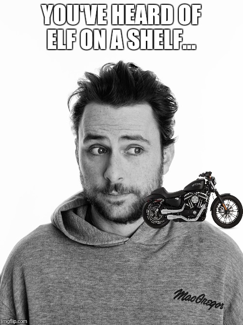Harley on a Charlie | YOU'VE HEARD OF ELF ON A SHELF... | image tagged in elf on the shelf,it's always sunny in philidelphia,charlie day,harley davidson | made w/ Imgflip meme maker