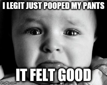 Sad Baby | I LEGIT JUST POOPED MY PANTS; IT FELT GOOD | image tagged in memes,sad baby | made w/ Imgflip meme maker