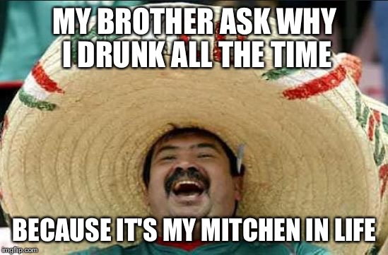 mexican word of the day | MY BROTHER ASK WHY I DRUNK ALL THE TIME; BECAUSE IT'S MY MITCHEN IN LIFE | image tagged in mexican word of the day | made w/ Imgflip meme maker