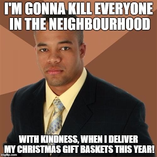 I'M GONNA KILL EVERYONE IN THE NEIGHBOURHOOD WITH KINDNESS, WHEN I DELIVER MY CHRISTMAS GIFT BASKETS THIS YEAR! | made w/ Imgflip meme maker