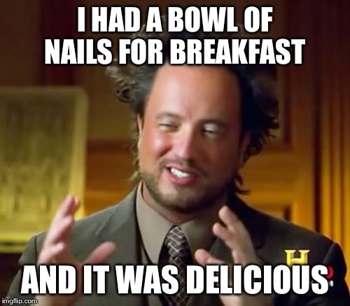 Ancient Aliens Meme | I HAD A BOWL OF NAILS FOR BREAKFAST; AND IT WAS DELICIOUS | image tagged in memes,ancient aliens | made w/ Imgflip meme maker