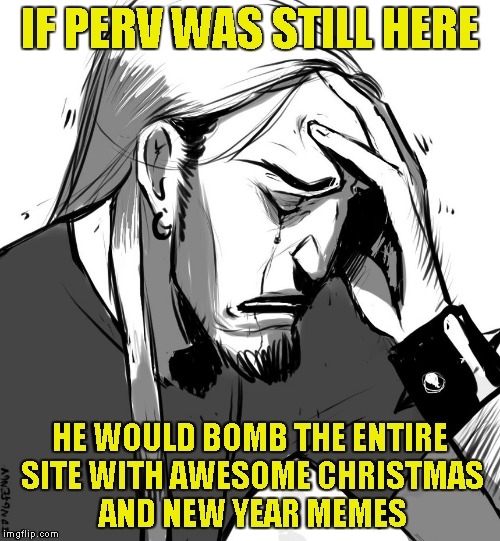 IF PERV WAS STILL HERE HE WOULD BOMB THE ENTIRE SITE WITH AWESOME CHRISTMAS AND NEW YEAR MEMES | made w/ Imgflip meme maker