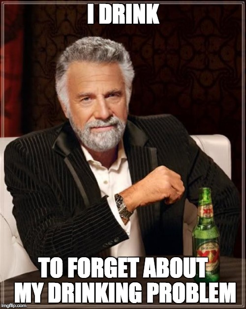 The Most Interesting Man In The World Meme | I DRINK; TO FORGET ABOUT MY DRINKING PROBLEM | image tagged in memes,the most interesting man in the world | made w/ Imgflip meme maker