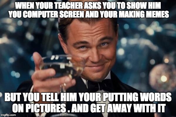 Leonardo Dicaprio Cheers | WHEN YOUR TEACHER ASKS YOU TO SHOW HIM YOU COMPUTER SCREEN AND YOUR MAKING MEMES; BUT YOU TELL HIM YOUR PUTTING WORDS ON PICTURES . AND GET AWAY WITH IT | image tagged in memes,leonardo dicaprio cheers | made w/ Imgflip meme maker