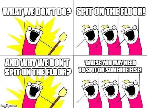 What Do We Want Meme | WHAT WE DON'T DO? SPIT ON THE FLOOR! 'CAUSE YOU MAY NEED TO SPIT ON SOMEONE ELSE! AND WHY WE DON'T SPIT ON THE FLOOR? | image tagged in memes,what do we want | made w/ Imgflip meme maker