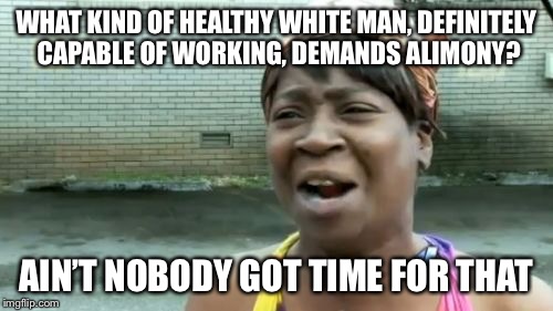 Ain't Nobody Got Time For That | WHAT KIND OF HEALTHY WHITE MAN, DEFINITELY CAPABLE OF WORKING, DEMANDS ALIMONY? AIN’T NOBODY GOT TIME FOR THAT | image tagged in memes,aint nobody got time for that | made w/ Imgflip meme maker