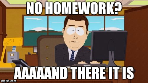 Aaaaand Its Gone | NO HOMEWORK? AAAAAND THERE IT IS | image tagged in memes,aaaaand its gone | made w/ Imgflip meme maker