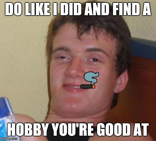 10 Guy Meme | DO LIKE I DID AND FIND A HOBBY YOU'RE GOOD AT  | image tagged in memes,10 guy | made w/ Imgflip meme maker