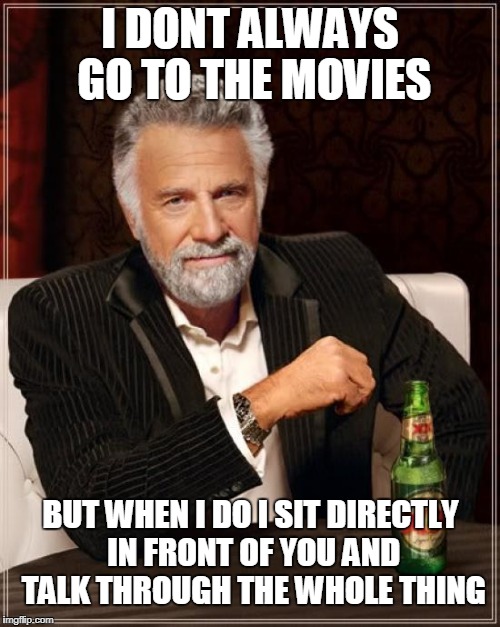 The Most Interesting Man In The World Meme | I DONT ALWAYS GO TO THE MOVIES; BUT WHEN I DO I SIT DIRECTLY IN FRONT OF YOU AND TALK THROUGH THE WHOLE THING | image tagged in memes,the most interesting man in the world | made w/ Imgflip meme maker