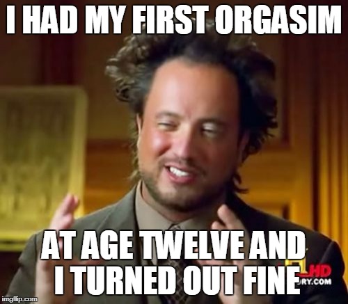 Ancient Aliens Meme | I HAD MY FIRST ORGASIM; AT AGE TWELVE AND I TURNED OUT FINE | image tagged in memes,ancient aliens | made w/ Imgflip meme maker