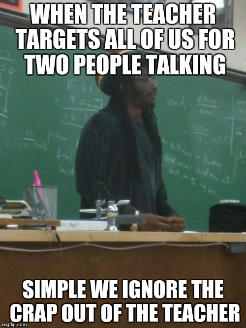 Rasta Science Teacher | WHEN THE TEACHER TARGETS ALL OF US FOR TWO PEOPLE TALKING; SIMPLE WE IGNORE THE CRAP OUT OF THE TEACHER | image tagged in memes,rasta science teacher | made w/ Imgflip meme maker