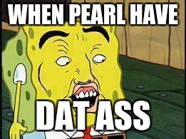 Spongebob "Dat Ass" | WHEN PEARL HAVE; DAT ASS | image tagged in spongebob dat ass | made w/ Imgflip meme maker