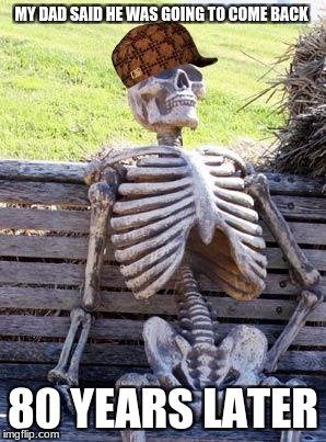 Waiting Skeleton Meme | MY DAD SAID HE WAS GOING TO COME BACK; 80 YEARS LATER | image tagged in memes,waiting skeleton,scumbag | made w/ Imgflip meme maker